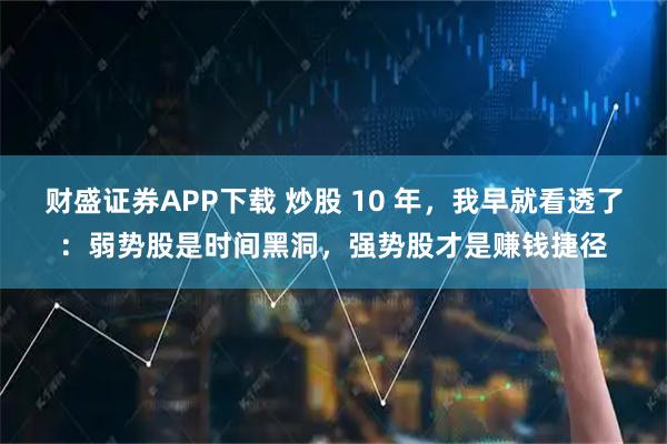 财盛证券APP下载 炒股 10 年，我早就看透了：弱势股是时间黑洞，强势股才是赚钱捷径