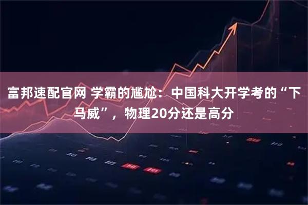 富邦速配官网 学霸的尴尬：中国科大开学考的“下马威”，物理20分还是高分