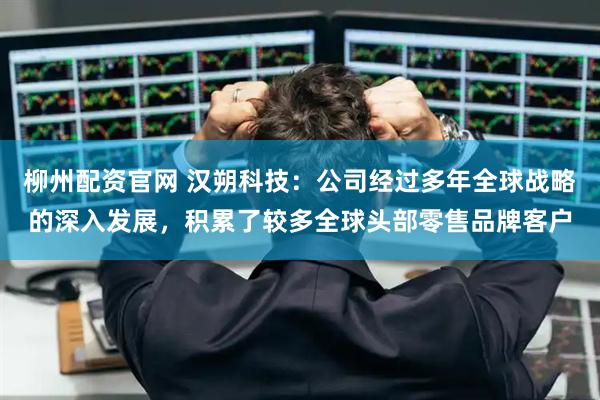 柳州配资官网 汉朔科技：公司经过多年全球战略的深入发展，积累了较多全球头部零售品牌客户