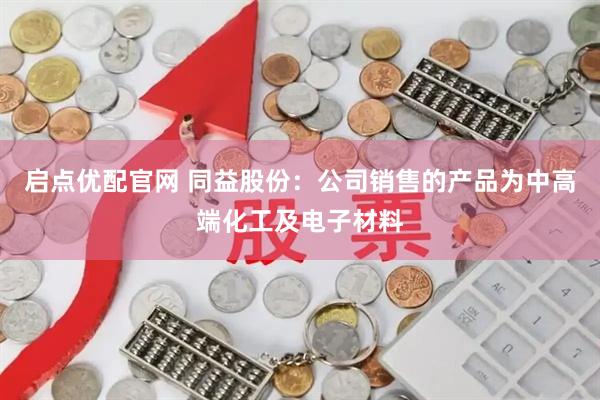 启点优配官网 同益股份：公司销售的产品为中高端化工及电子材料