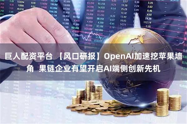 巨人配资平台 【风口研报】OpenAI加速挖苹果墙角  果链企业有望开启AI端侧创新先机