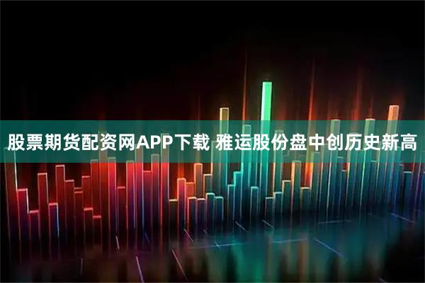 股票期货配资网APP下载 雅运股份盘中创历史新高