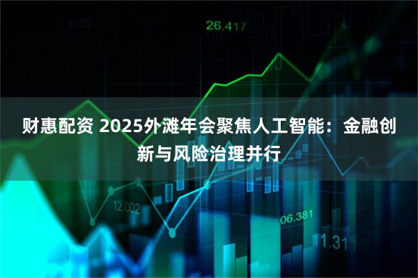 财惠配资 2025外滩年会聚焦人工智能：金融创新与风险治理并行