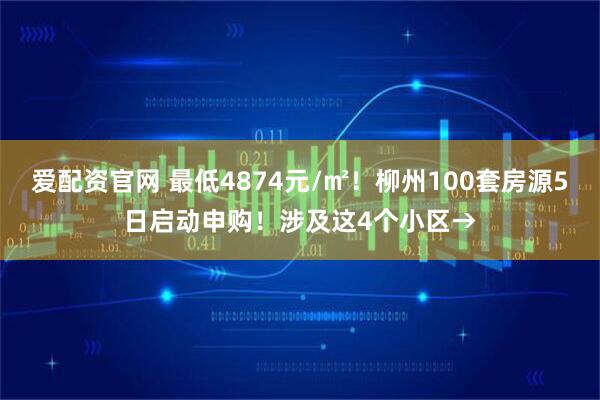 爱配资官网 最低4874元/㎡！柳州100套房源5日启动申购！涉及这4个小区→